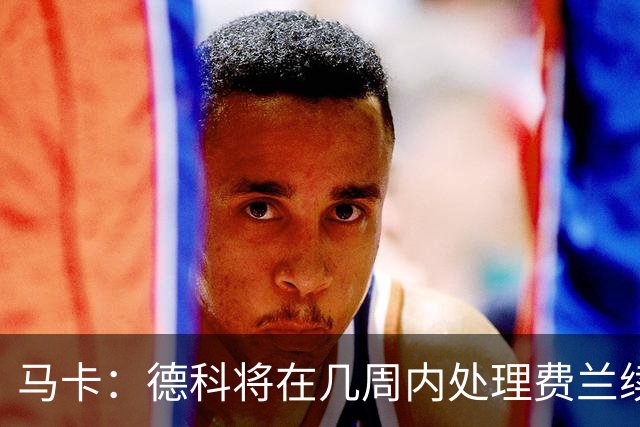 马卡：德科将在几周内处理费兰续约事宜，球员目前专注于世界杯